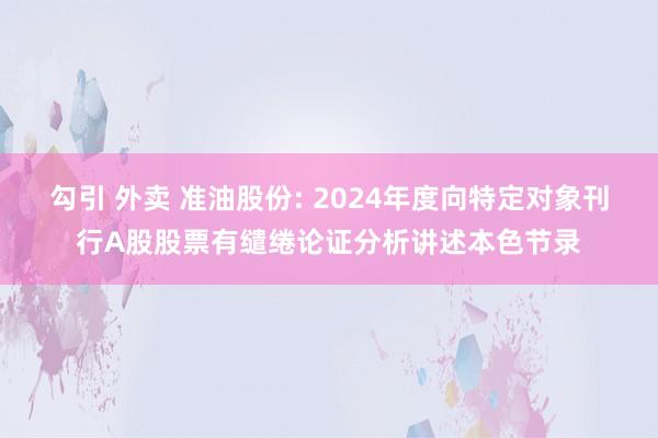 勾引 外卖 准油股份: 2024年度向特定对象刊行A股股票有缱绻论证分析讲述本色节录