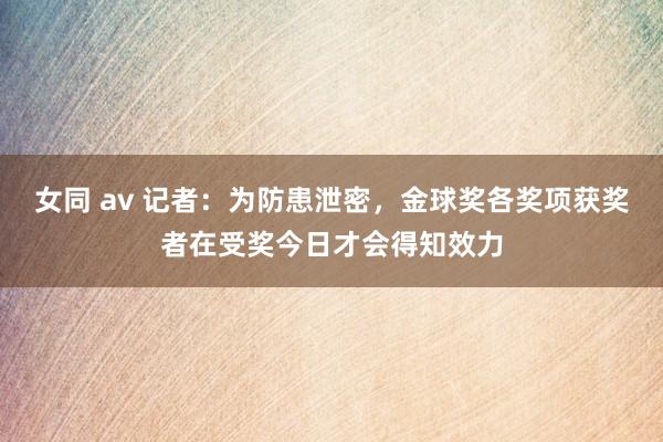 女同 av 记者：为防患泄密，金球奖各奖项获奖者在受奖今日才会得知效力