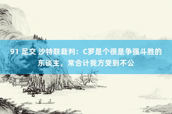 91 足交 沙特联裁判：C罗是个很是争强斗胜的东谈主，常合计我方受到不公