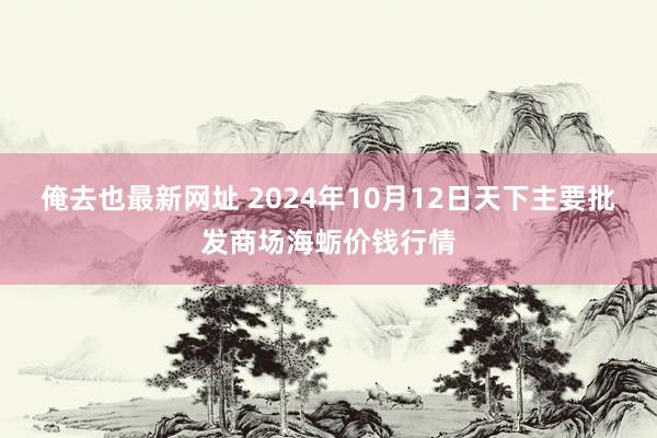 俺去也最新网址 2024年10月12日天下主要批发商场海蛎价钱行情