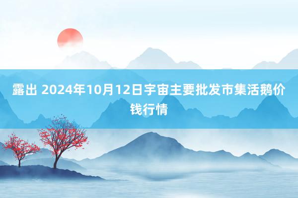 露出 2024年10月12日宇宙主要批发市集活鹅价钱行情