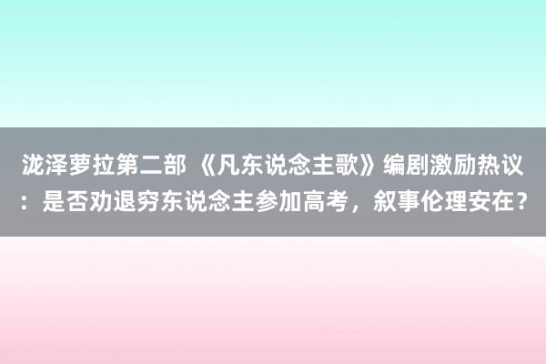 泷泽萝拉第二部 《凡东说念主歌》编剧激励热议：是否劝退穷东说念主参加高考，叙事伦理安在？