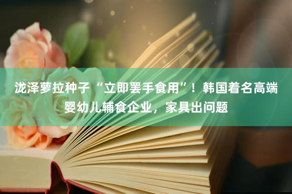 泷泽萝拉种子 “立即罢手食用”！韩国着名高端婴幼儿辅食企业，家具出问题