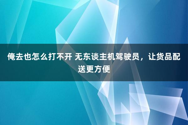 俺去也怎么打不开 无东谈主机驾驶员，让货品配送更方便