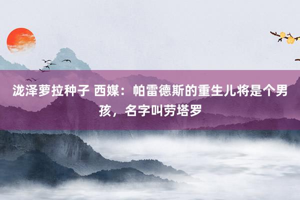 泷泽萝拉种子 西媒：帕雷德斯的重生儿将是个男孩，名字叫劳塔罗