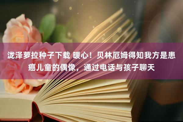 泷泽萝拉种子下载 暖心！贝林厄姆得知我方是患癌儿童的偶像，通过电话与孩子聊天