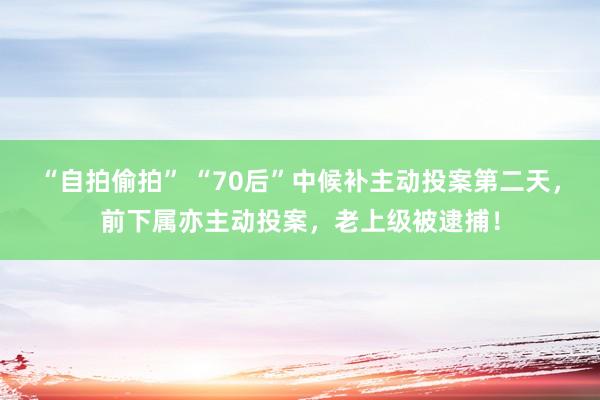 “自拍偷拍” “70后”中候补主动投案第二天，前下属亦主动投案，老上级被逮捕！