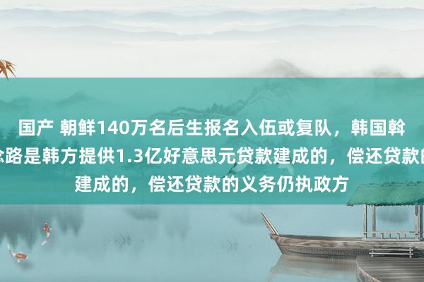 国产 朝鲜140万名后生报名入伍或复队，韩国斡旋部：被炸说念路是韩方提供1.3亿好意思元贷款建成的，偿还贷款的义务仍执政方