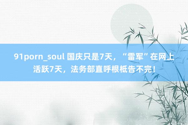 91porn_soul 国庆只是7天，“雷军”在网上活跃7天，法务部直呼根柢告不完！