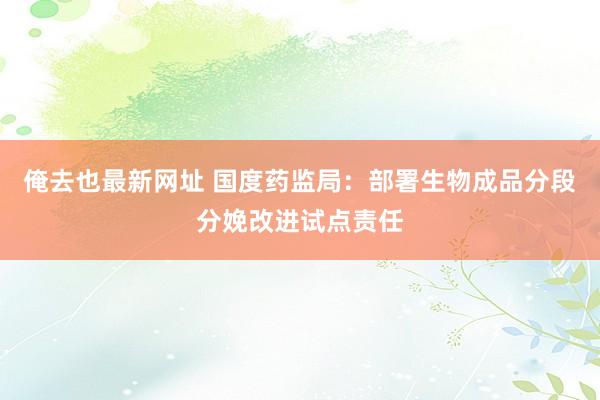 俺去也最新网址 国度药监局：部署生物成品分段分娩改进试点责任