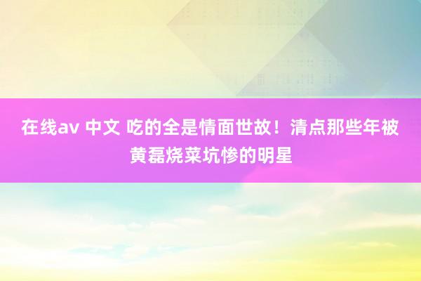 在线av 中文 吃的全是情面世故！清点那些年被黄磊烧菜坑惨的明星