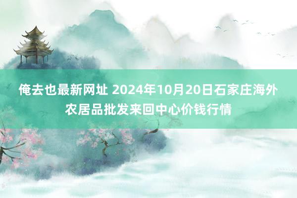 俺去也最新网址 2024年10月20日石家庄海外农居品批发来回中心价钱行情