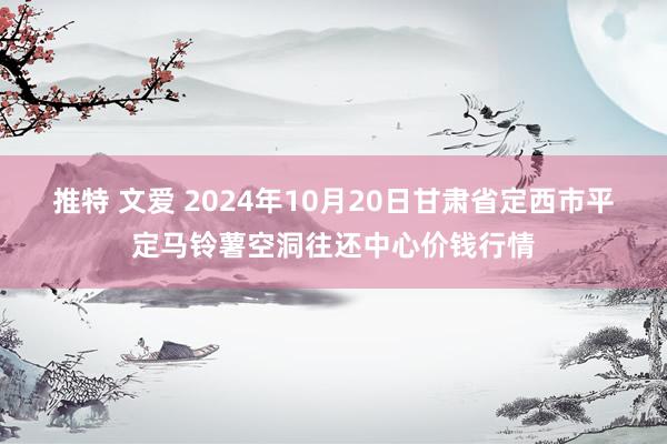 推特 文爱 2024年10月20日甘肃省定西市平定马铃薯空洞往还中心价钱行情