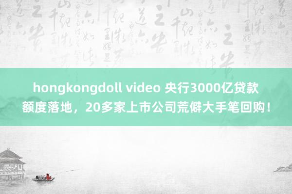 hongkongdoll video 央行3000亿贷款额度落地，20多家上市公司荒僻大手笔回购！