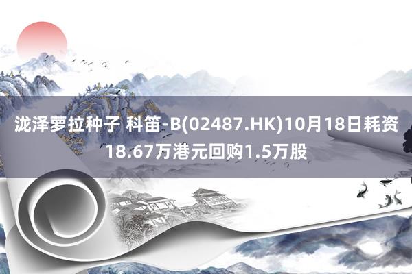 泷泽萝拉种子 科笛-B(02487.HK)10月18日耗资18.67万港元回购1.5万股