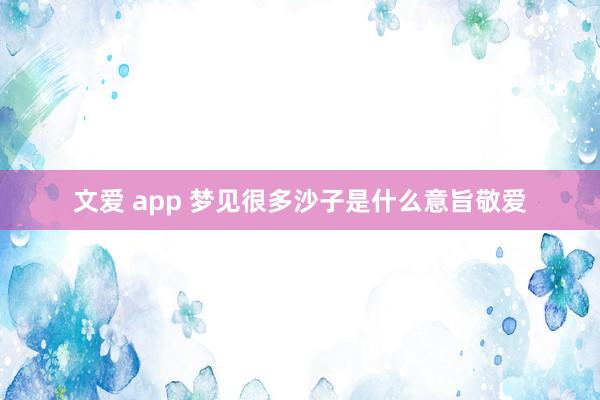 文爱 app 梦见很多沙子是什么意旨敬爱