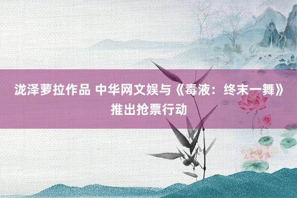 泷泽萝拉作品 中华网文娱与《毒液：终末一舞》推出抢票行动