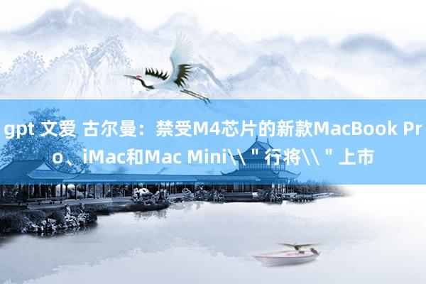 gpt 文爱 古尔曼：禁受M4芯片的新款MacBook Pro、iMac和Mac Mini\＂行将\＂上市