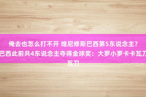 俺去也怎么打不开 维尼修斯巴西第5东说念主？巴西此前共4东说念主夺得金球奖：大罗小罗卡卡瓦刀