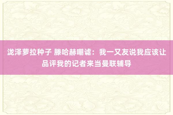 泷泽萝拉种子 滕哈赫嘲谑：我一又友说我应该让品评我的记者来当曼联辅导