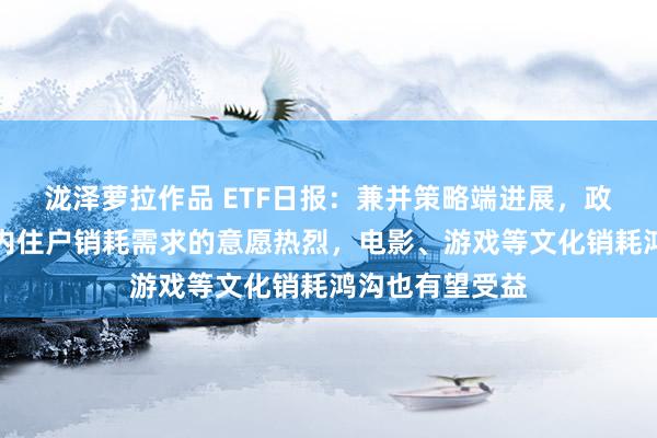 泷泽萝拉作品 ETF日报：兼并策略端进展，政府对于提振国内住户销耗需求的意愿热烈，电影、游戏等文化销耗鸿沟也有望受益