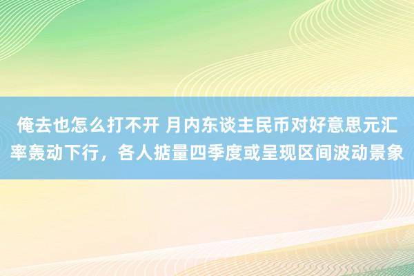 俺去也怎么打不开 月内东谈主民币对好意思元汇率轰动下行，各人掂量四季度或呈现区间波动景象