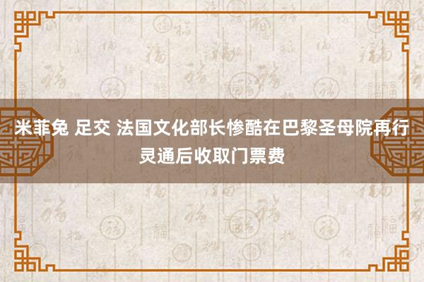 米菲兔 足交 法国文化部长惨酷在巴黎圣母院再行灵通后收取门票费