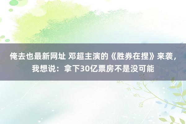 俺去也最新网址 邓超主演的《胜券在捏》来袭，我想说：拿下30亿票房不是没可能