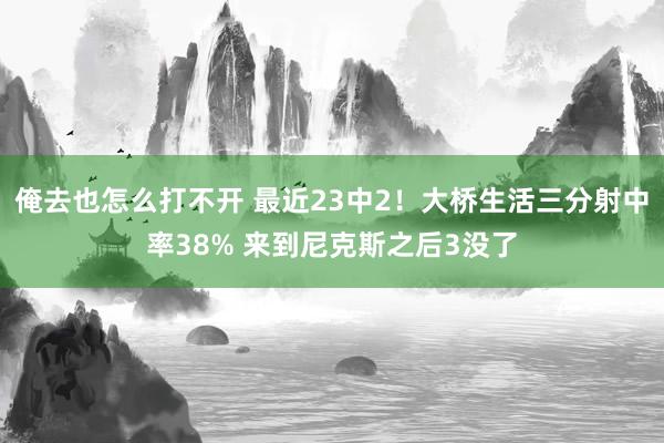 俺去也怎么打不开 最近23中2！大桥生活三分射中率38% 来到尼克斯之后3没了