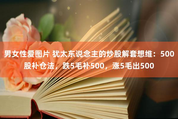 男女性爱图片 犹太东说念主的炒股解套想维：500股补仓法，跌5毛补500，涨5毛出500