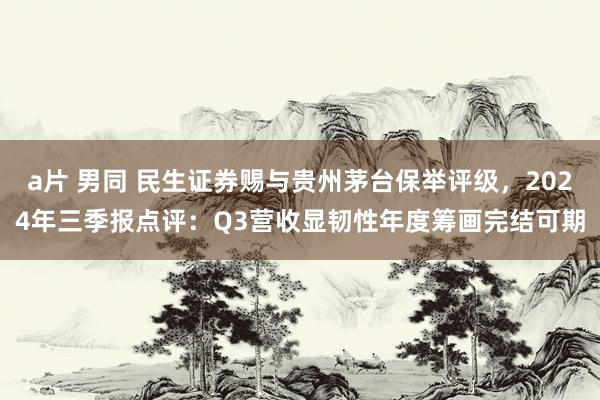 a片 男同 民生证券赐与贵州茅台保举评级，2024年三季报点评：Q3营收显韧性年度筹画完结可期