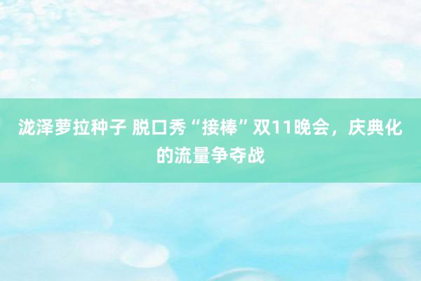 泷泽萝拉种子 脱口秀“接棒”双11晚会，庆典化的流量争夺战