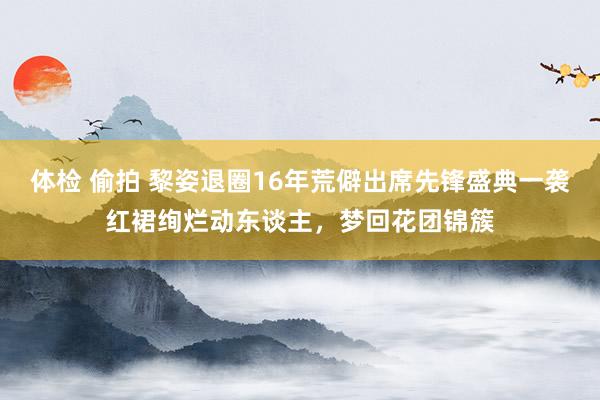 体检 偷拍 黎姿退圈16年荒僻出席先锋盛典一袭红裙绚烂动东谈主，梦回花团锦簇