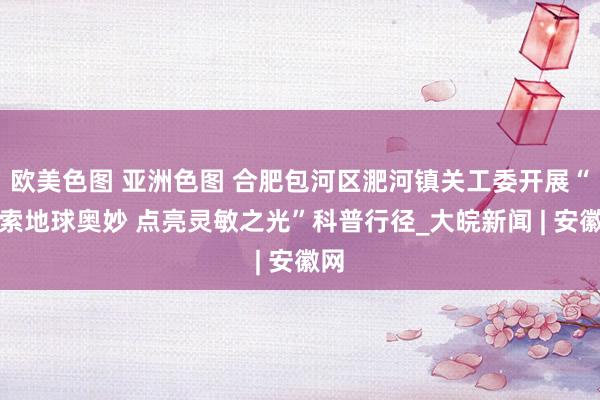 欧美色图 亚洲色图 合肥包河区淝河镇关工委开展“探索地球奥妙 点亮灵敏之光”科普行径_大皖新闻 | 安徽网