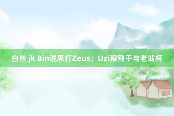 白丝 jk Bin说思打Zeus；Uzi辩别干与老翁杯