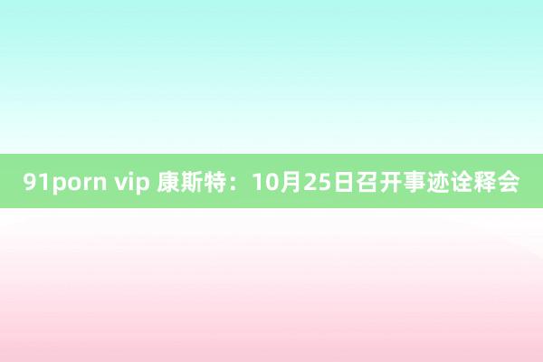 91porn vip 康斯特：10月25日召开事迹诠释会