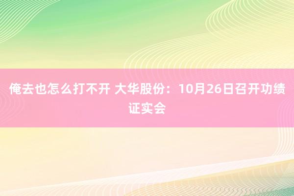 俺去也怎么打不开 大华股份：10月26日召开功绩证实会