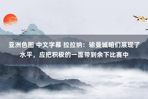 亚洲色图 中文字幕 拉拉纳：输曼城咱们展现了水平，应把积极的一面带到余下比赛中