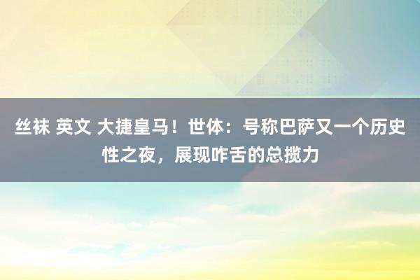 丝袜 英文 大捷皇马！世体：号称巴萨又一个历史性之夜，展现咋舌的总揽力