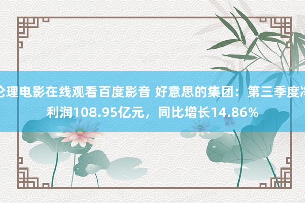 伦理电影在线观看百度影音 好意思的集团：第三季度净利润108.95亿元，同比增长14.86%