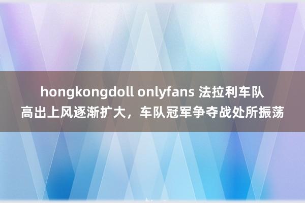 hongkongdoll onlyfans 法拉利车队高出上风逐渐扩大，车队冠军争夺战处所振荡