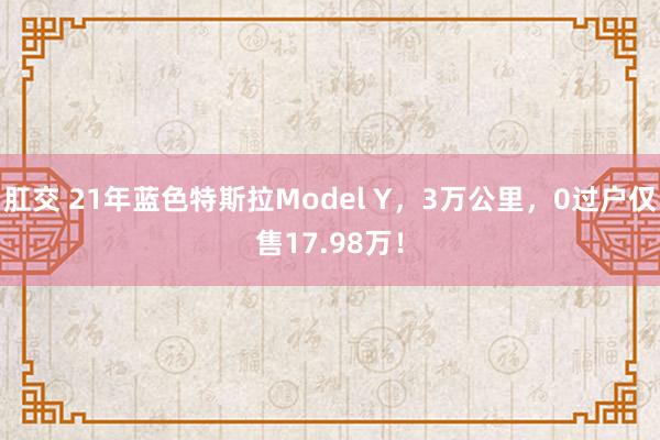 肛交 21年蓝色特斯拉Model Y，3万公里，0过户仅售17.98万！