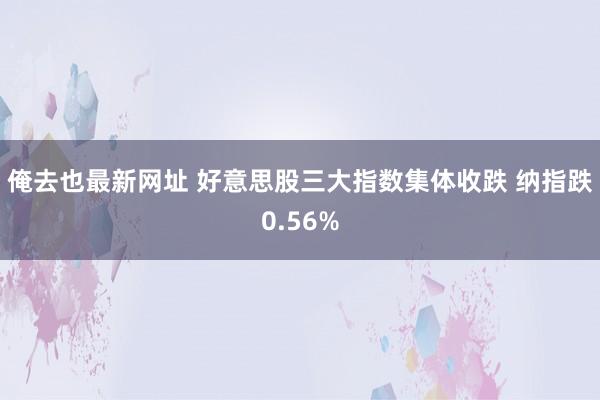 俺去也最新网址 好意思股三大指数集体收跌 纳指跌0.56%