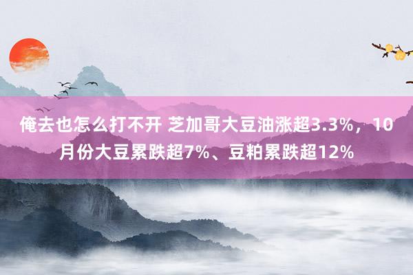 俺去也怎么打不开 芝加哥大豆油涨超3.3%，10月份大豆累跌超7%、豆粕累跌超12%