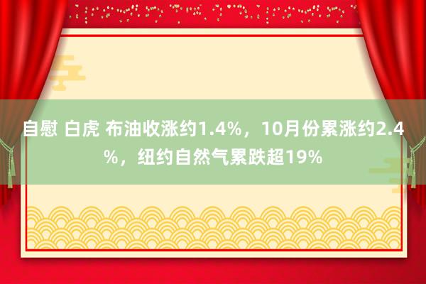 自慰 白虎 布油收涨约1.4%，10月份累涨约2.4%，纽约自然气累跌超19%