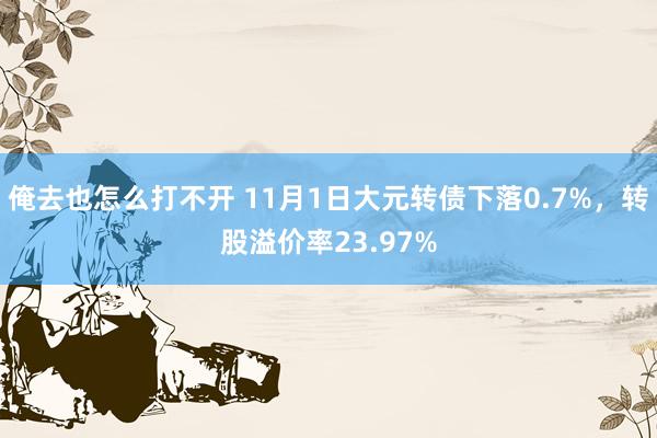 俺去也怎么打不开 11月1日大元转债下落0.7%，转股溢价率23.97%