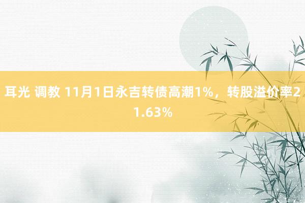 耳光 调教 11月1日永吉转债高潮1%，转股溢价率21.63%