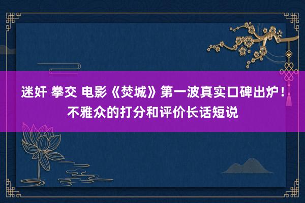 迷奸 拳交 电影《焚城》第一波真实口碑出炉！不雅众的打分和评价长话短说