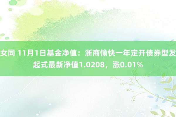 女同 11月1日基金净值：浙商愉快一年定开债券型发起式最新净值1.0208，涨0.01%