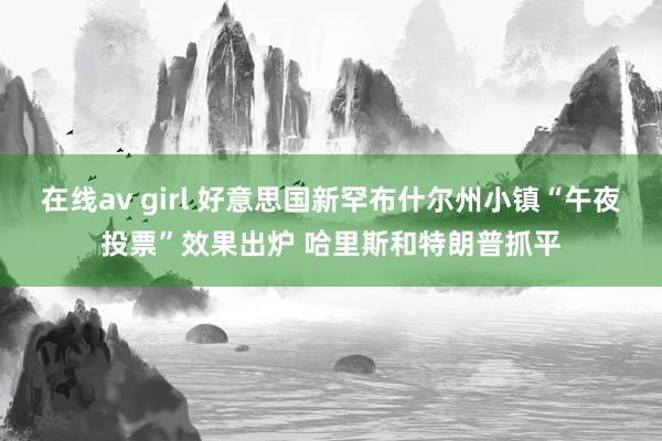 在线av girl 好意思国新罕布什尔州小镇“午夜投票”效果出炉 哈里斯和特朗普抓平